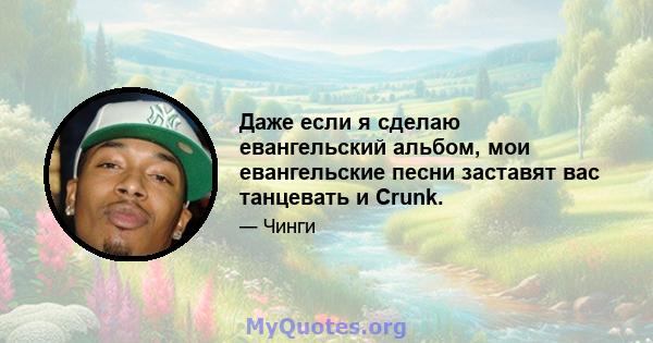 Даже если я сделаю евангельский альбом, мои евангельские песни заставят вас танцевать и Crunk.