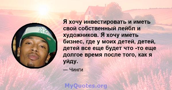 Я хочу инвестировать и иметь свой собственный лейбл и художников. Я хочу иметь бизнес, где у моих детей, детей, детей все еще будет что -то еще долгое время после того, как я уйду.