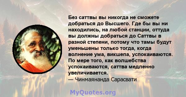 Без саттвы вы никогда не сможете добраться до Высшего. Где бы вы ни находились, на любой станции, оттуда вы должны добраться до Саттвы в разной степени, потому что тамы будут уменьшены только тогда, когда волнение ума,