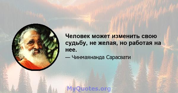 Человек может изменить свою судьбу, не желая, но работая на нее.