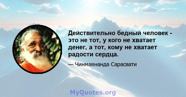 Действительно бедный человек - это не тот, у кого не хватает денег, а тот, кому не хватает радости сердца.