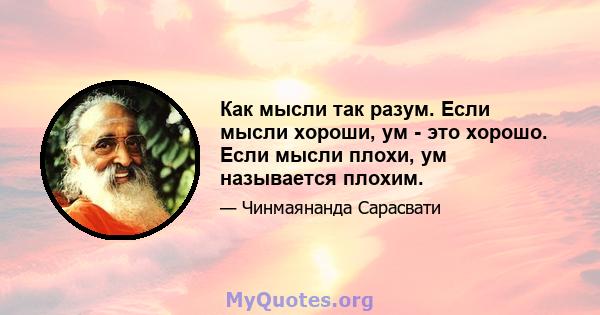 Как мысли так разум. Если мысли хороши, ум - это хорошо. Если мысли плохи, ум называется плохим.