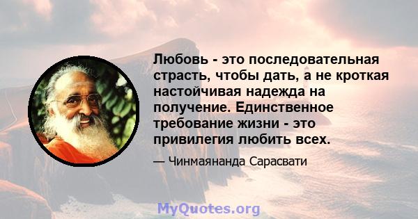 Любовь - это последовательная страсть, чтобы дать, а не кроткая настойчивая надежда на получение. Единственное требование жизни - это привилегия любить всех.