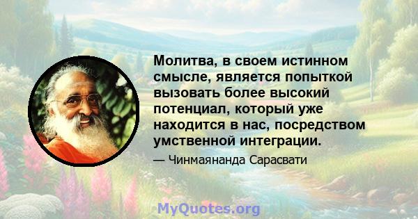 Молитва, в своем истинном смысле, является попыткой вызовать более высокий потенциал, который уже находится в нас, посредством умственной интеграции.