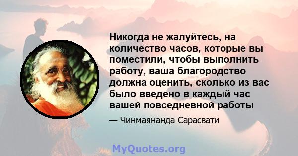 Никогда не жалуйтесь, на количество часов, которые вы поместили, чтобы выполнить работу, ваша благородство должна оценить, сколько из вас было введено в каждый час вашей повседневной работы