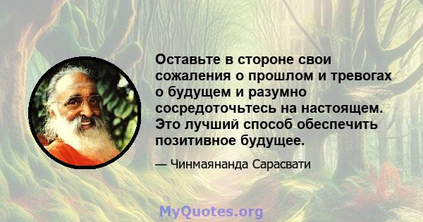 Оставьте в стороне свои сожаления о прошлом и тревогах о будущем и разумно сосредоточьтесь на настоящем. Это лучший способ обеспечить позитивное будущее.