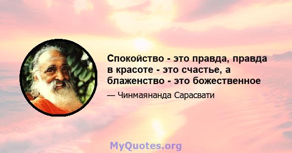 Спокойство - это правда, правда в красоте - это счастье, а блаженство - это божественное