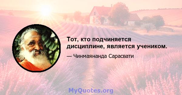 Тот, кто подчиняется дисциплине, является учеником.