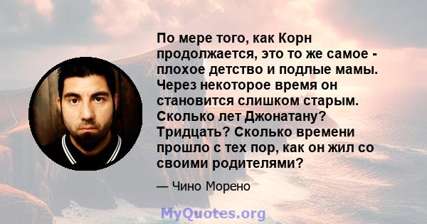 По мере того, как Корн продолжается, это то же самое - плохое детство и подлые мамы. Через некоторое время он становится слишком старым. Сколько лет Джонатану? Тридцать? Сколько времени прошло с тех пор, как он жил со