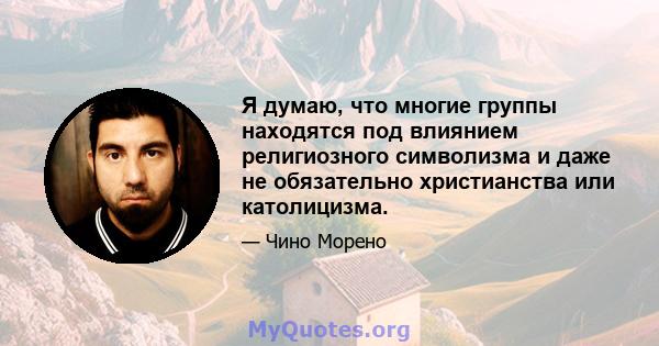 Я думаю, что многие группы находятся под влиянием религиозного символизма и даже не обязательно христианства или католицизма.