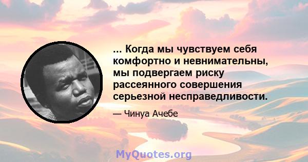 ... Когда мы чувствуем себя комфортно и невнимательны, мы подвергаем риску рассеянного совершения серьезной несправедливости.