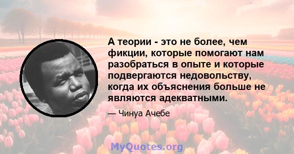 А теории - это не более, чем фикции, которые помогают нам разобраться в опыте и которые подвергаются недовольству, когда их объяснения больше не являются адекватными.