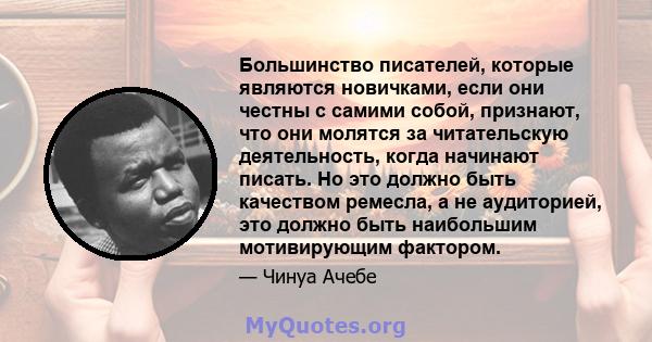 Большинство писателей, которые являются новичками, если они честны с самими собой, признают, что они молятся за читательскую деятельность, когда начинают писать. Но это должно быть качеством ремесла, а не аудиторией,