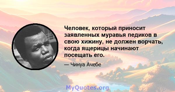 Человек, который приносит заявленных муравья педиков в свою хижину, не должен ворчать, когда ящерицы начинают посещать его.