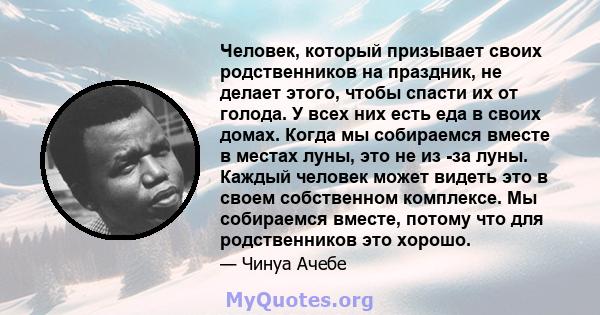 Человек, который призывает своих родственников на праздник, не делает этого, чтобы спасти их от голода. У всех них есть еда в своих домах. Когда мы собираемся вместе в местах луны, это не из -за луны. Каждый человек