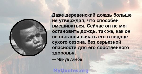 Даже деревенский дождь больше не утверждал, что способен вмешиваться. Сейчас он не мог остановить дождь, так же, как он не пытался начать его в сердце сухого сезона, без серьезной опасности для его собственного здоровья.