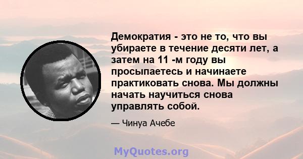 Демократия - это не то, что вы убираете в течение десяти лет, а затем на 11 -м году вы просыпаетесь и начинаете практиковать снова. Мы должны начать научиться снова управлять собой.