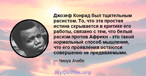 Джозеф Конрад был тщательным расистом. То, что эта простая истина скрывается в критике его работы, связано с тем, что белый расизм против Африки - это такой нормальный способ мышления, что его проявления остаются