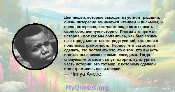 Для людей, которые выходят из устной традиции, очень интересно заниматься чтением и письмом, и очень интересно, как часто люди хотят писать свою собственную историю. Иногда это прямая история - вот как мы появились, как 