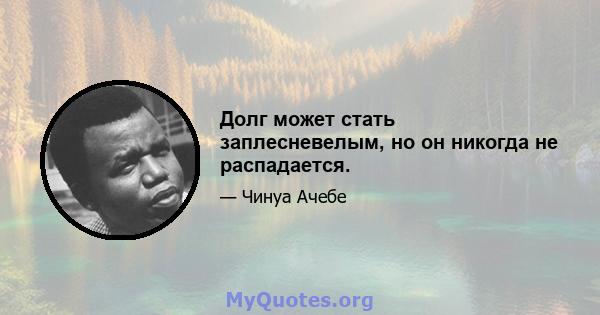 Долг может стать заплесневелым, но он никогда не распадается.