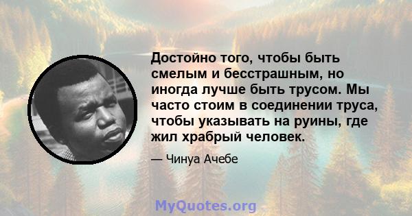 Достойно того, чтобы быть смелым и бесстрашным, но иногда лучше быть трусом. Мы часто стоим в соединении труса, чтобы указывать на руины, где жил храбрый человек.