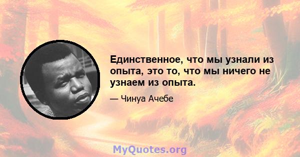 Единственное, что мы узнали из опыта, это то, что мы ничего не узнаем из опыта.