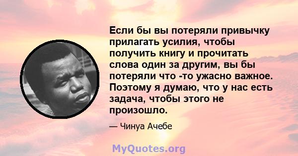 Если бы вы потеряли привычку прилагать усилия, чтобы получить книгу и прочитать слова один за другим, вы бы потеряли что -то ужасно важное. Поэтому я думаю, что у нас есть задача, чтобы этого не произошло.