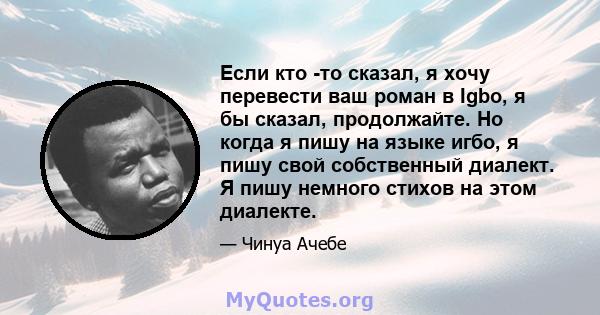 Если кто -то сказал, я хочу перевести ваш роман в Igbo, я бы сказал, продолжайте. Но когда я пишу на языке игбо, я пишу свой собственный диалект. Я пишу немного стихов на этом диалекте.