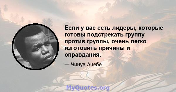 Если у вас есть лидеры, которые готовы подстрекать группу против группы, очень легко изготовить причины и оправдания.