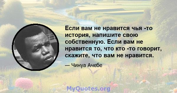 Если вам не нравится чья -то история, напишите свою собственную. Если вам не нравится то, что кто -то говорит, скажите, что вам не нравится.