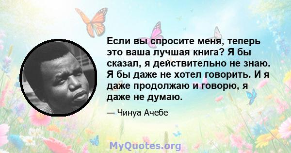 Если вы спросите меня, теперь это ваша лучшая книга? Я бы сказал, я действительно не знаю. Я бы даже не хотел говорить. И я даже продолжаю и говорю, я даже не думаю.