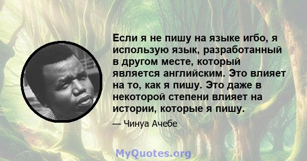 Если я не пишу на языке игбо, я использую язык, разработанный в другом месте, который является английским. Это влияет на то, как я пишу. Это даже в некоторой степени влияет на истории, которые я пишу.