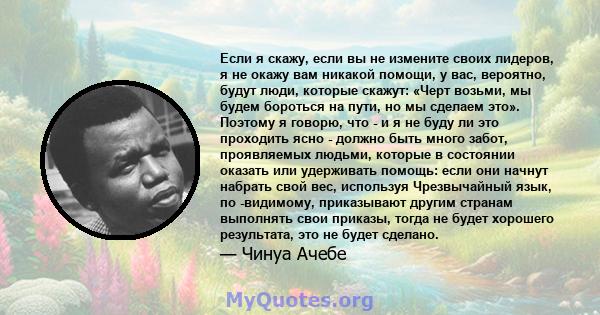 Если я скажу, если вы не измените своих лидеров, я не окажу вам никакой помощи, у вас, вероятно, будут люди, которые скажут: «Черт возьми, мы будем бороться на пути, но мы сделаем это». Поэтому я говорю, что - и я не