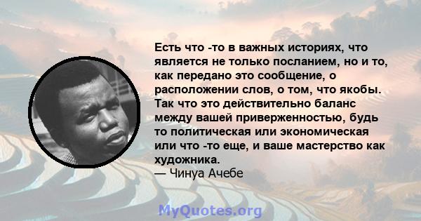 Есть что -то в важных историях, что является не только посланием, но и то, как передано это сообщение, о расположении слов, о том, что якобы. Так что это действительно баланс между вашей приверженностью, будь то