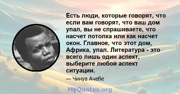 Есть люди, которые говорят, что если вам говорят, что ваш дом упал, вы не спрашиваете, что насчет потолка или как насчет окон. Главное, что этот дом, Африка, упал. Литература - это всего лишь один аспект, выберите любой 