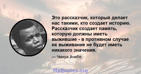 Это рассказчик, который делает нас такими, кто создает историю. Рассказчик создает память, которую должны иметь выжившие - в противном случае их выживание не будет иметь никакого значения.