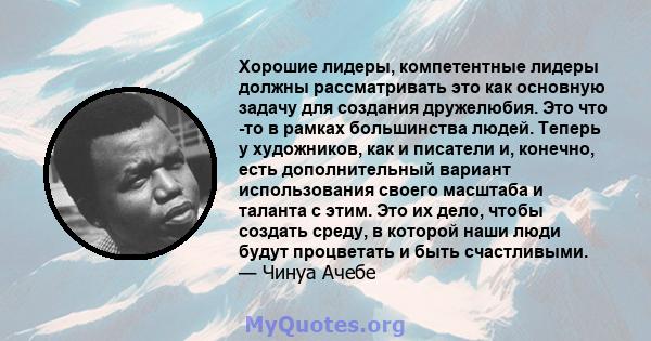 Хорошие лидеры, компетентные лидеры должны рассматривать это как основную задачу для создания дружелюбия. Это что -то в рамках большинства людей. Теперь у художников, как и писатели и, конечно, есть дополнительный