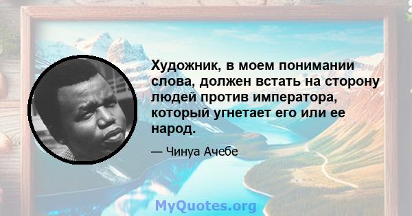 Художник, в моем понимании слова, должен встать на сторону людей против императора, который угнетает его или ее народ.