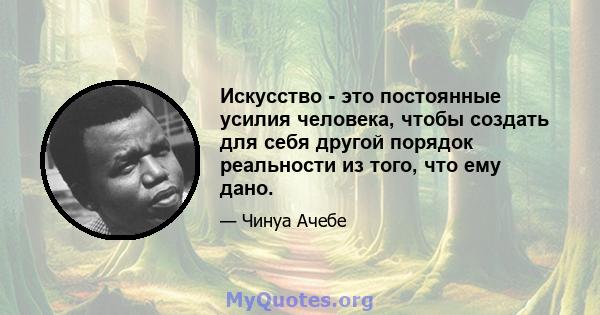 Искусство - это постоянные усилия человека, чтобы создать для себя другой порядок реальности из того, что ему дано.