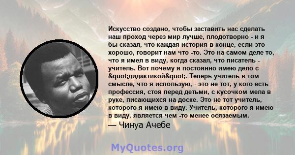 Искусство создано, чтобы заставить нас сделать наш проход через мир лучше, плодотворно - и я бы сказал, что каждая история в конце, если это хорошо, говорит нам что -то. Это на самом деле то, что я имел в виду, когда