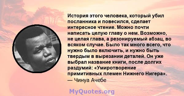 История этого человека, который убил посланника и повесился, сделает интересное чтение. Можно почти написать целую главу о нем. Возможно, не целая глава, а резонируемый абзац, во всяком случае. Было так много всего, что 