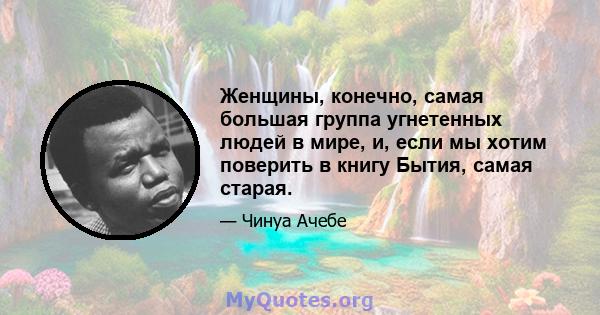 Женщины, конечно, самая большая группа угнетенных людей в мире, и, если мы хотим поверить в книгу Бытия, самая старая.