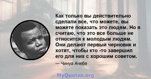 Как только вы действительно сделали все, что можете, вы можете показать это людям. Но я считаю, что это все больше не относится к молодым людям. Они делают первый черновик и хотят, чтобы кто -то завершил его для них с