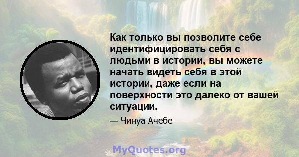 Как только вы позволите себе идентифицировать себя с людьми в истории, вы можете начать видеть себя в этой истории, даже если на поверхности это далеко от вашей ситуации.