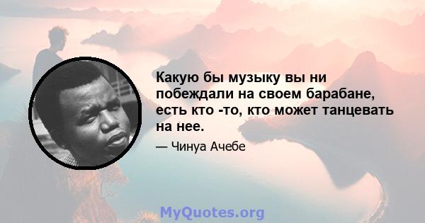 Какую бы музыку вы ни побеждали на своем барабане, есть кто -то, кто может танцевать на нее.