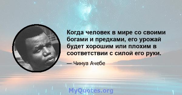 Когда человек в мире со своими богами и предками, его урожай будет хорошим или плохим в соответствии с силой его руки.