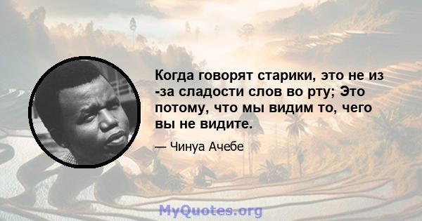 Когда говорят старики, это не из -за сладости слов во рту; Это потому, что мы видим то, чего вы не видите.