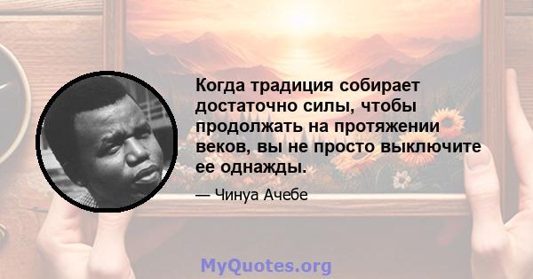 Когда традиция собирает достаточно силы, чтобы продолжать на протяжении веков, вы не просто выключите ее однажды.