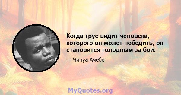 Когда трус видит человека, которого он может победить, он становится голодным за бой.