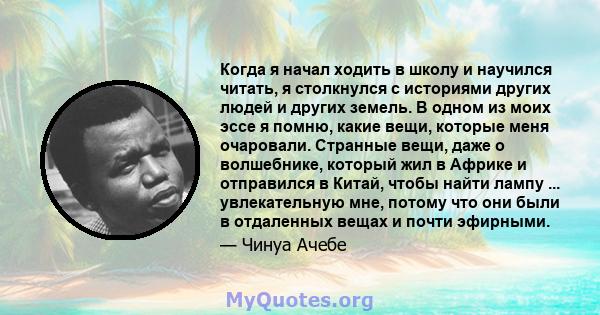 Когда я начал ходить в школу и научился читать, я столкнулся с историями других людей и других земель. В одном из моих эссе я помню, какие вещи, которые меня очаровали. Странные вещи, даже о волшебнике, который жил в